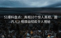 51爆料盘点：真相10个惊人真相，圈内人上榜理由彻底令人揭秘
