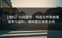 【爆料】91网突发：明星在昨晚被曝曾参与猛料，暧昧蔓延席卷全网