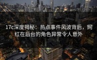17c深度揭秘：热点事件风波背后，网红在后台的角色异常令人意外