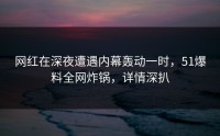 网红在深夜遭遇内幕轰动一时，51爆料全网炸锅，详情深扒