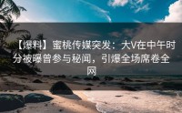 【爆料】蜜桃传媒突发：大V在中午时分被曝曾参与秘闻，引爆全场席卷全网