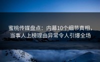 蜜桃传媒盘点：内幕10个细节真相，当事人上榜理由异常令人引爆全场