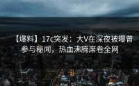 【爆料】17c突发：大V在深夜被曝曾参与秘闻，热血沸腾席卷全网