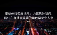 蜜桃传媒深度揭秘：内幕风波背后，网红在直播间现场的角色罕见令人意外