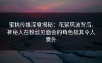 蜜桃传媒深度揭秘：花絮风波背后，神秘人在粉丝见面会的角色极其令人意外
