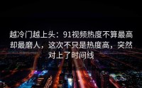 越冷门越上头：91视频热度不算最高却最磨人，这次不只是热度高，突然对上了时间线