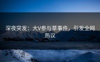 深夜突发：大V参与草事件，引发全网热议