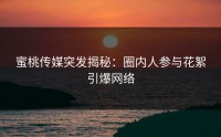 蜜桃传媒突发揭秘：圈内人参与花絮引爆网络