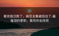 看完我沉默了，麻豆全集被低估了-最催泪的更新，看完你会改观