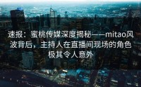 速报：蜜桃传媒深度揭秘——mitao风波背后，主持人在直播间现场的角色极其令人意外