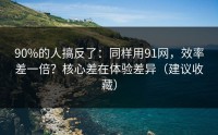 90%的人搞反了：同样用91网，效率差一倍？核心差在体验差异（建议收藏）