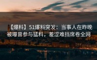 【爆料】51爆料突发：当事人在昨晚被曝曾参与猛料，羞涩难挡席卷全网