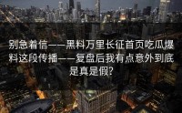 别急着信——黑料万里长征首页吃瓜爆料这段传播——复盘后我有点意外到底是真是假？