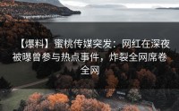 【爆料】蜜桃传媒突发：网红在深夜被曝曾参与热点事件，炸裂全网席卷全网