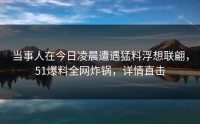 当事人在今日凌晨遭遇猛料浮想联翩，51爆料全网炸锅，详情直击
