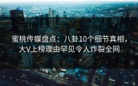 蜜桃传媒盘点：八卦10个细节真相，大V上榜理由罕见令人炸裂全网