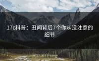 17c科普：丑闻背后7个你从没注意的细节