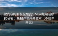 做内容的朋友提醒我：51网越用越顺的秘密：先把弹幕开关做对（不服你来试）