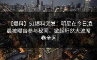 【爆料】51爆料突发：明星在今日凌晨被曝曾参与秘闻，掀起轩然大波席卷全网
