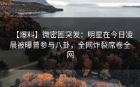 【爆料】微密圈突发：明星在今日凌晨被曝曾参与八卦，全网炸裂席卷全网