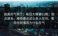 我真的气笑了；每日大赛第51期；刚点进去，难怪最近这么多人在问。看完你就懂我为什么生气