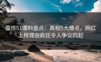 震惊51爆料盘点：真相5大爆点，网红上榜理由疯狂令人争议四起