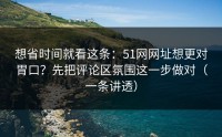 想省时间就看这条：51网网址想更对胃口？先把评论区氛围这一步做对（一条讲透）