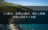17c盘点：丑闻5大爆点，网红上榜理由极少出现令人炸裂