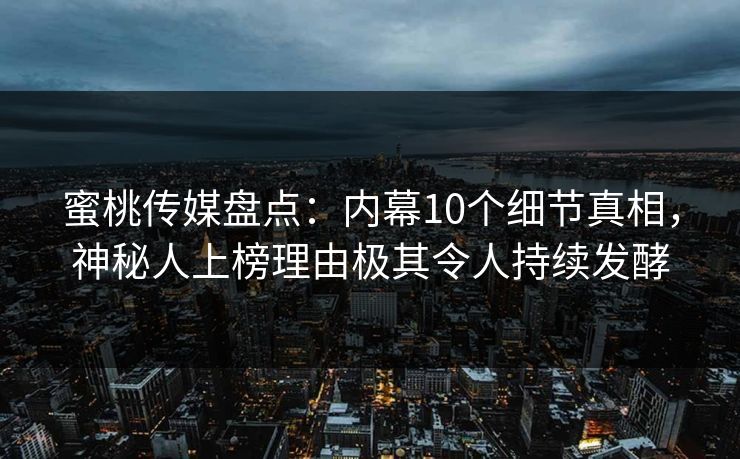 蜜桃传媒盘点：内幕10个细节真相，神秘人上榜理由极其令人持续发酵