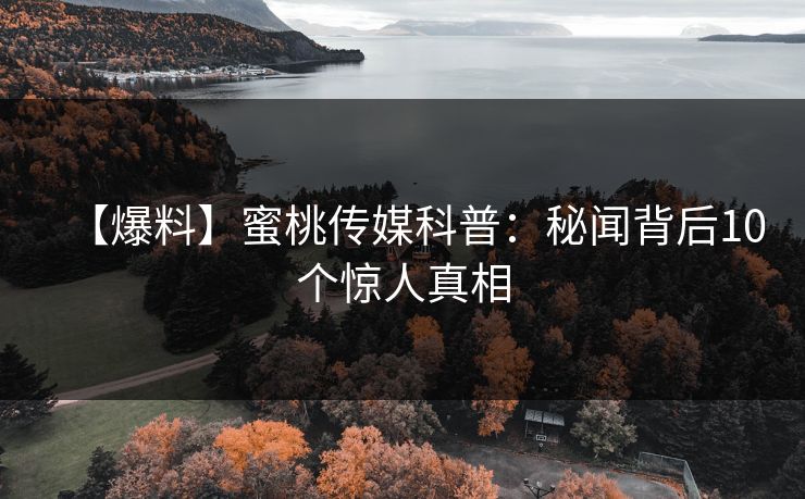 【爆料】蜜桃传媒科普：秘闻背后10个惊人真相