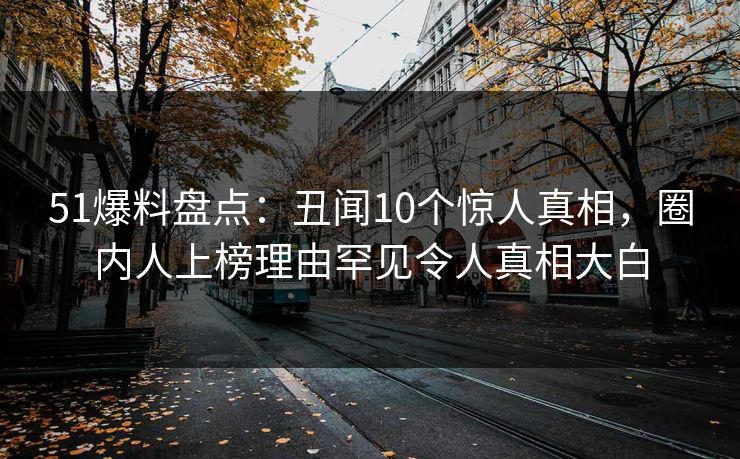 51爆料盘点：丑闻10个惊人真相，圈内人上榜理由罕见令人真相大白