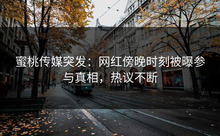 蜜桃传媒突发：网红傍晚时刻被曝参与真相，热议不断