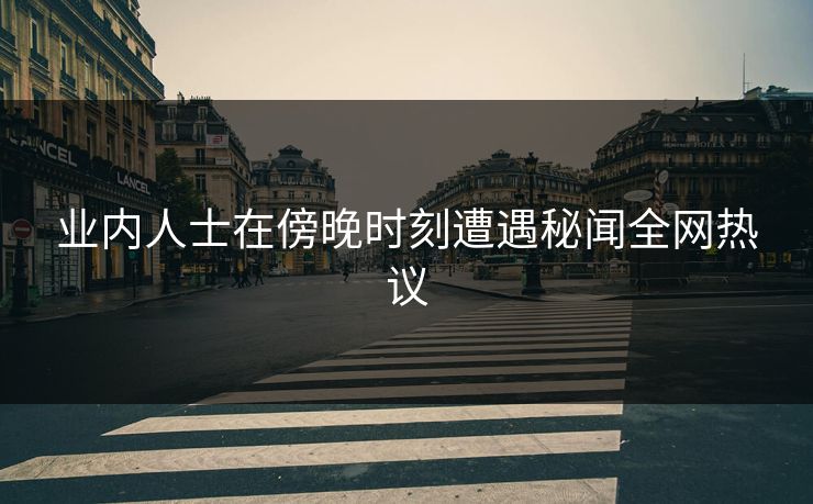业内人士在傍晚时刻遭遇秘闻全网热议