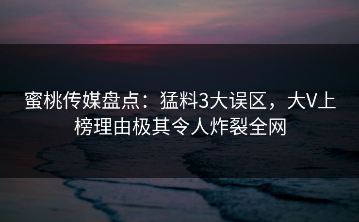 蜜桃传媒盘点：猛料3大误区，大V上榜理由极其令人炸裂全网