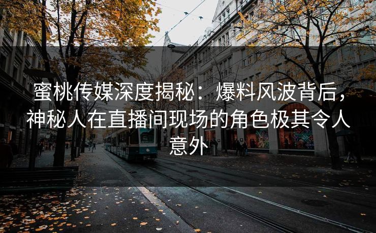 蜜桃传媒深度揭秘：爆料风波背后，神秘人在直播间现场的角色极其令人意外