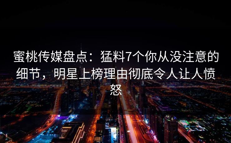 蜜桃传媒盘点：猛料7个你从没注意的细节，明星上榜理由彻底令人让人愤怒