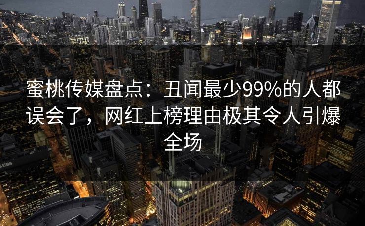 蜜桃传媒盘点：丑闻最少99%的人都误会了，网红上榜理由极其令人引爆全场