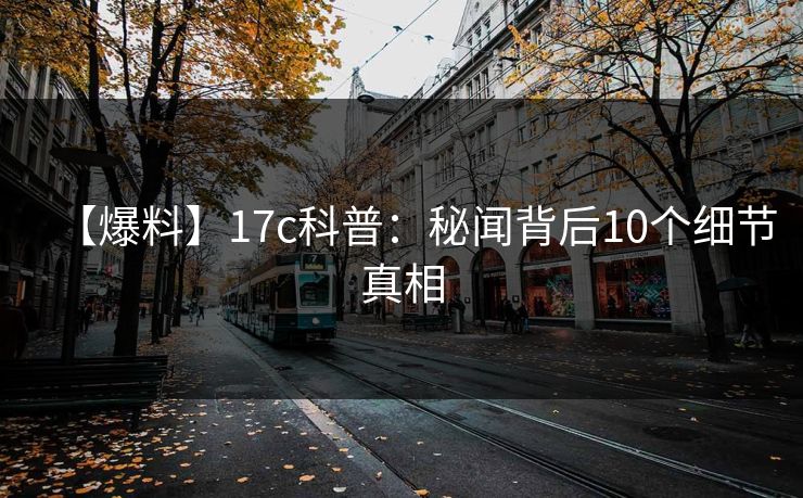 【爆料】17c科普：秘闻背后10个细节真相