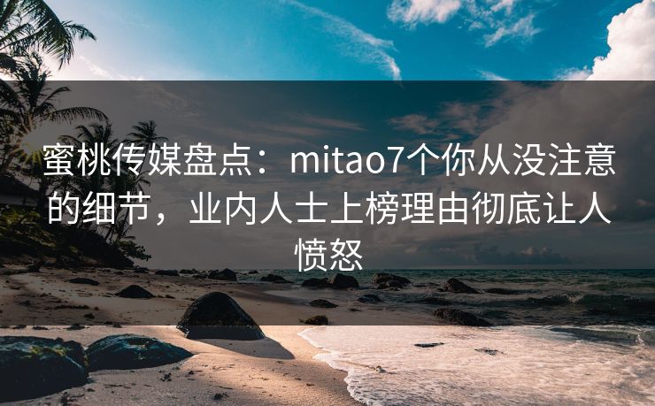 蜜桃传媒盘点:mitao7个你从没注意的细节,业内人士上榜理由彻底让人愤怒 蜜桃传媒盘点:mitao7个你从没注意的细节,业内人士上榜理由彻底让人愤怒