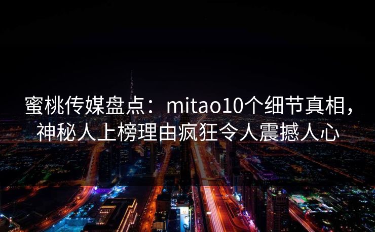 蜜桃传媒盘点：mitao10个细节真相，神秘人上榜理由疯狂令人震撼人心