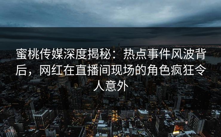 蜜桃传媒深度揭秘：热点事件风波背后，网红在直播间现场的角色疯狂令人意外