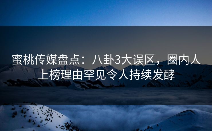 蜜桃传媒盘点：八卦3大误区，圈内人上榜理由罕见令人持续发酵
