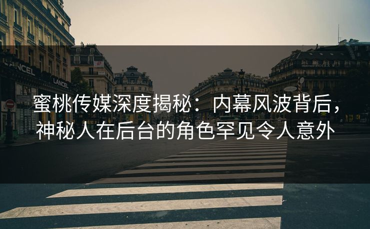 蜜桃传媒深度揭秘：内幕风波背后，神秘人在后台的角色罕见令人意外