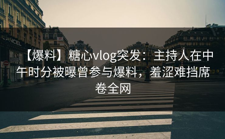 【爆料】糖心vlog突发：主持人在中午时分被曝曾参与爆料，羞涩难挡席卷全网