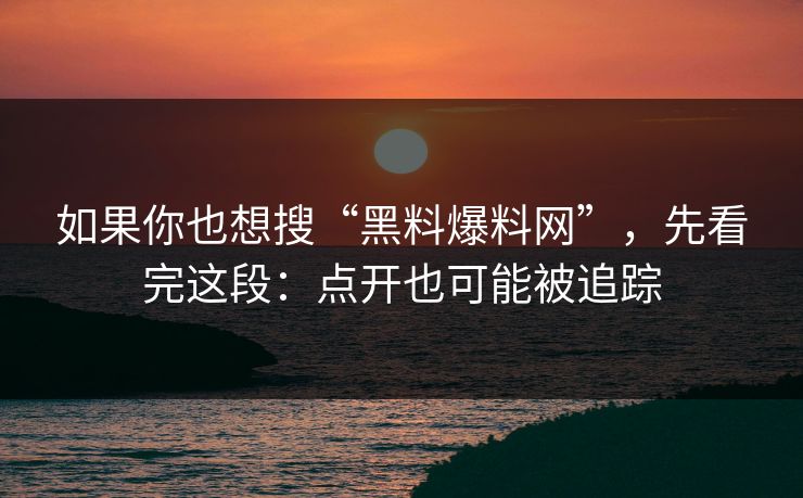 如果你也想搜“黑料爆料网”，先看完这段：点开也可能被追踪