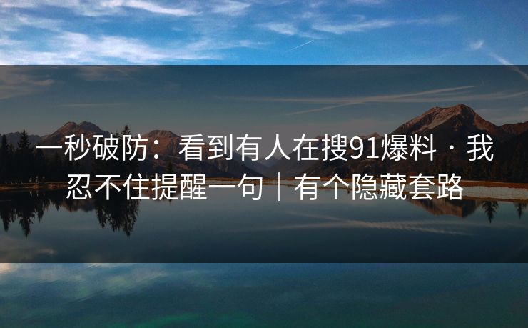一秒破防：看到有人在搜91爆料 · 我忍不住提醒一句｜有个隐藏套路