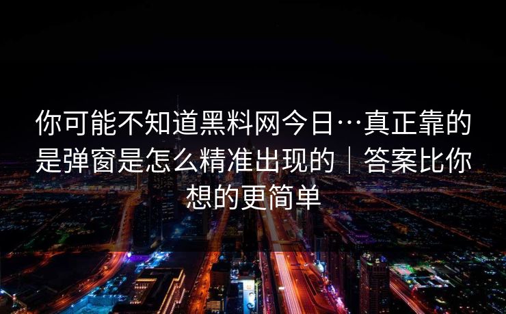 你可能不知道黑料网今日…真正靠的是弹窗是怎么精准出现的|答案比你想的更简单 你可能不知道黑料网今日…真正靠的是弹窗是怎么精准出现的|答案比你想的更简单