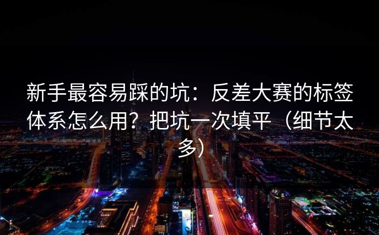新手最容易踩的坑：反差大赛的标签体系怎么用？把坑一次填平（细节太多）
