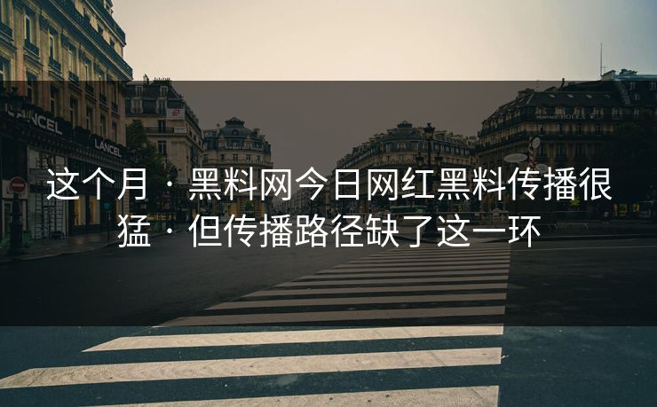 这个月 · 黑料网今日网红黑料传播很猛 · 但传播路径缺了这一环