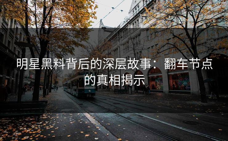 明星黑料背后的深层故事:翻车节点的真相揭示 明星黑料背后的深层故事:翻车节点的真相揭示